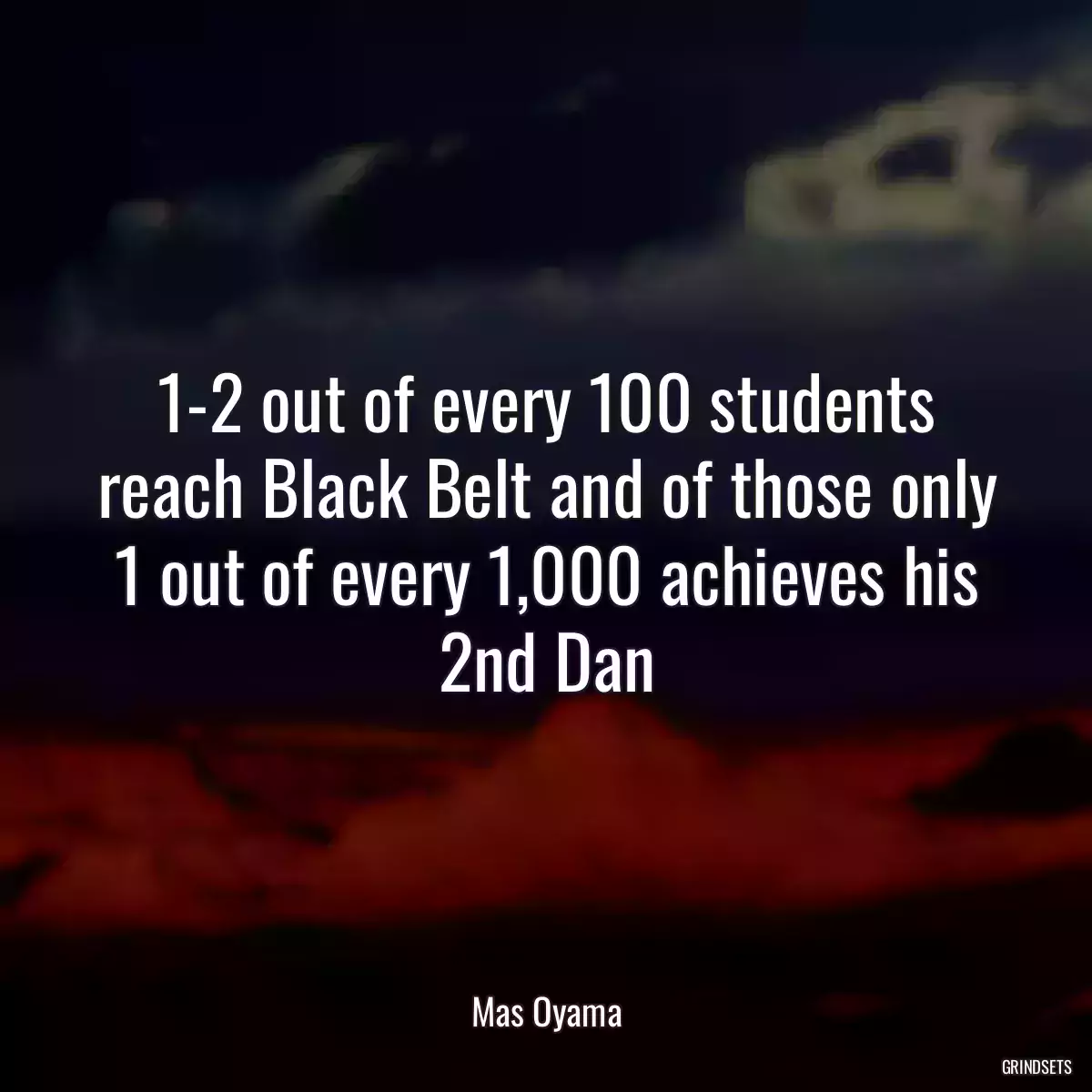 1-2 out of every 100 students reach Black Belt and of those only 1 out of every 1,000 achieves his 2nd Dan