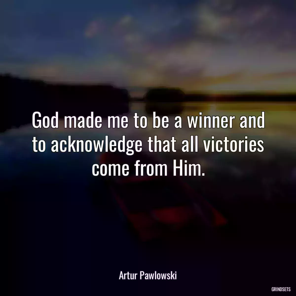 God made me to be a winner and to acknowledge that all victories come from Him.