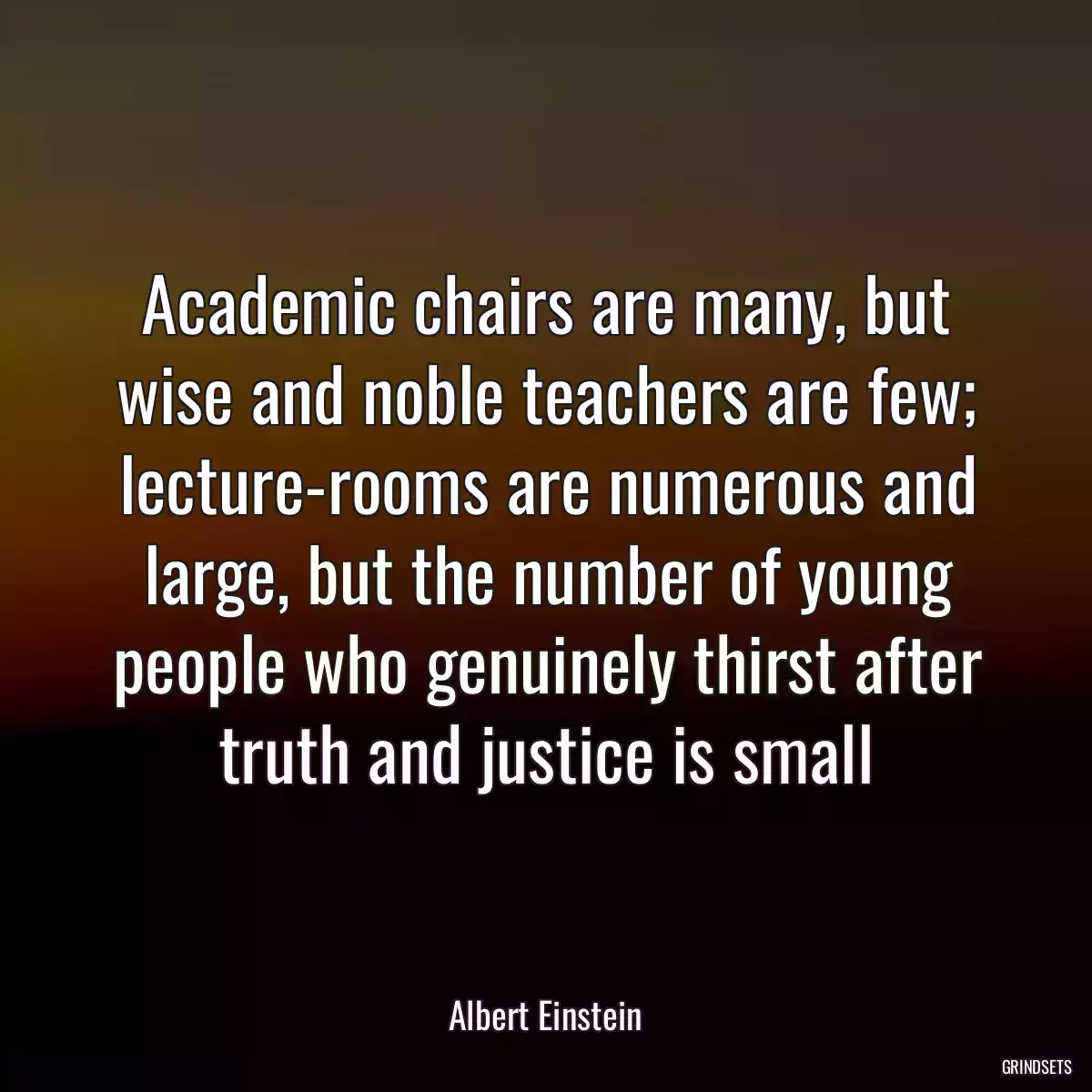 Academic chairs are many, but wise and noble teachers are few; lecture-rooms are numerous and large, but the number of young people who genuinely thirst after truth and justice is small