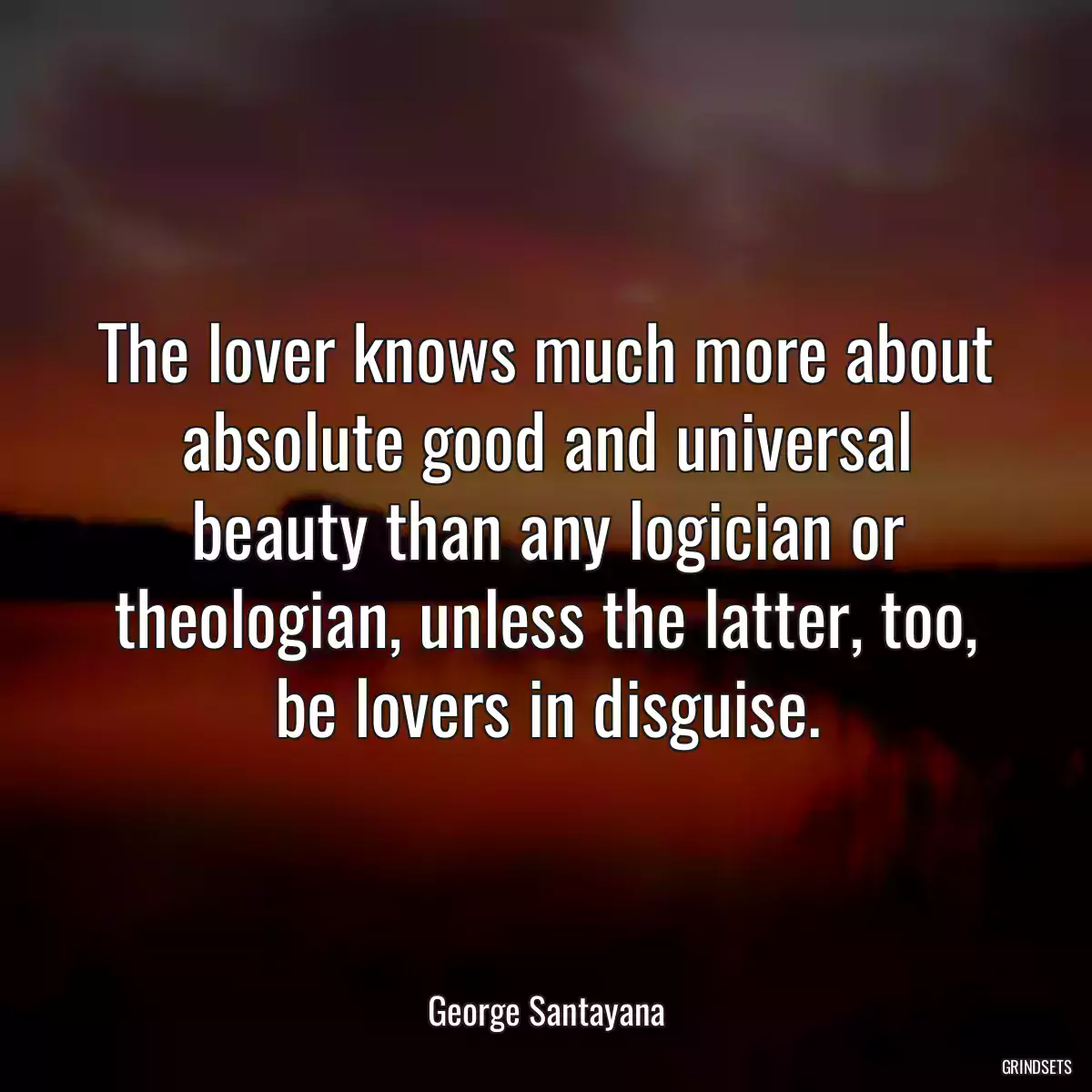 The lover knows much more about absolute good and universal beauty than any logician or theologian, unless the latter, too, be lovers in disguise.