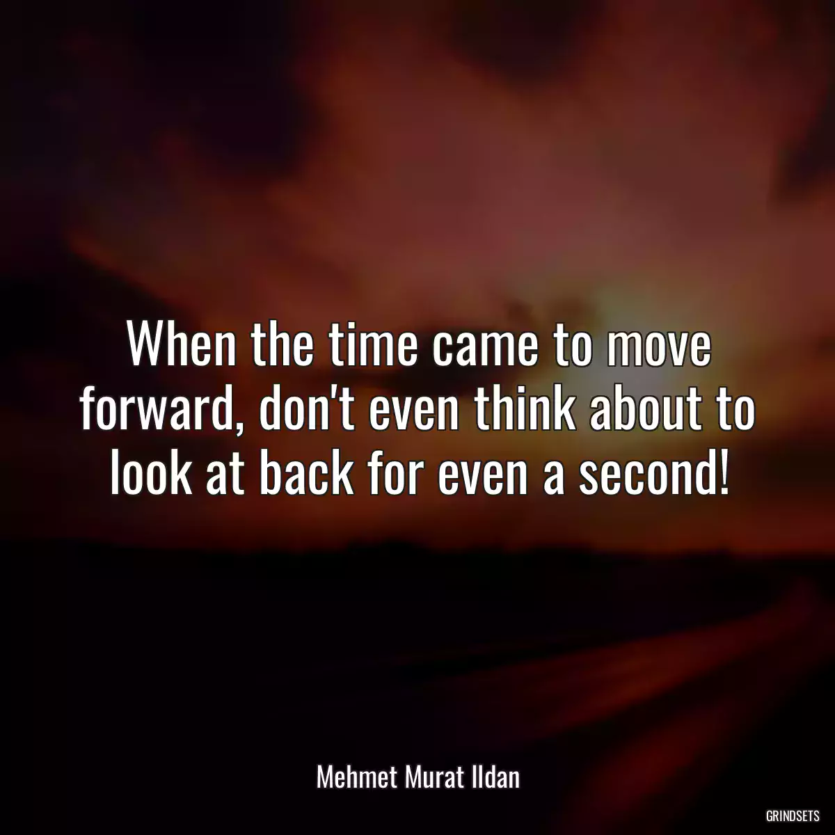 When the time came to move forward, don\'t even think about to look at back for even a second!