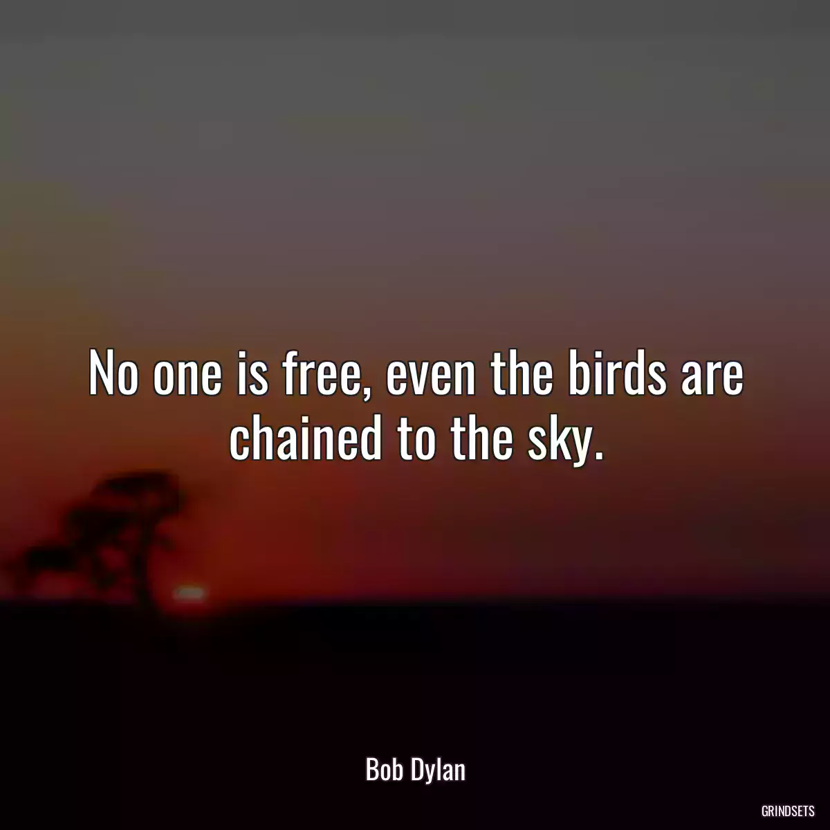 No one is free, even the birds are chained to the sky.