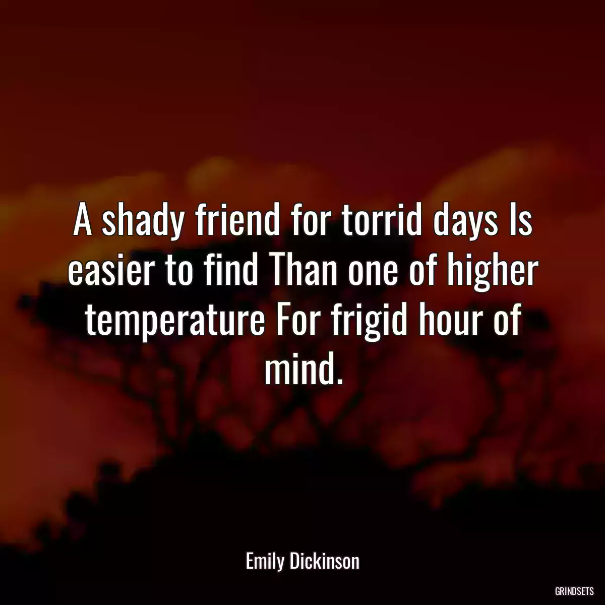 A shady friend for torrid days Is easier to find Than one of higher temperature For frigid hour of mind.