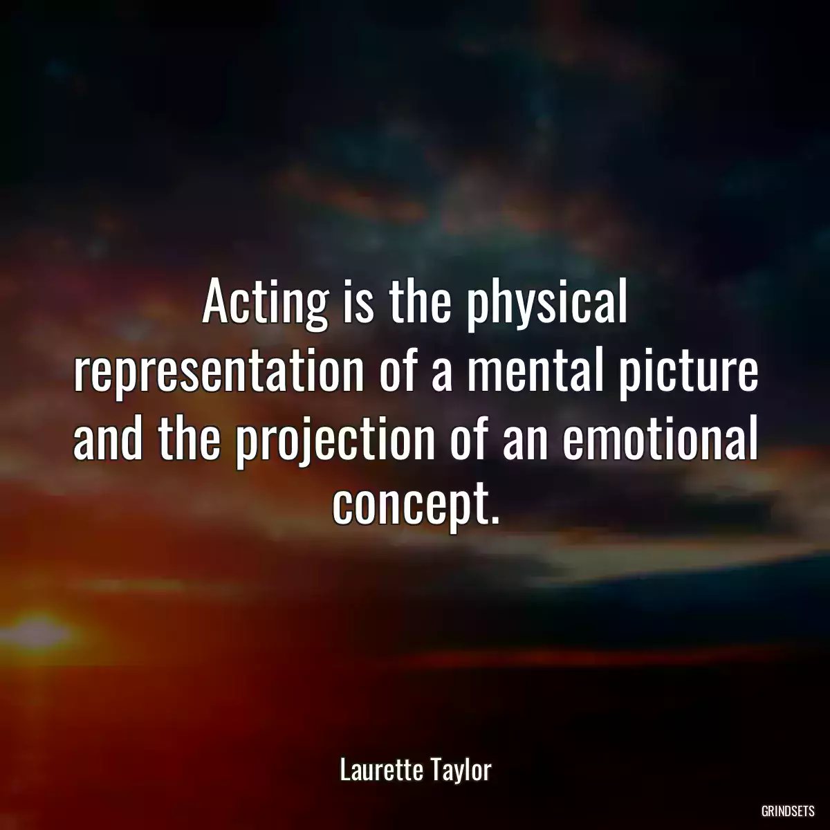 Acting is the physical representation of a mental picture and the projection of an emotional concept.