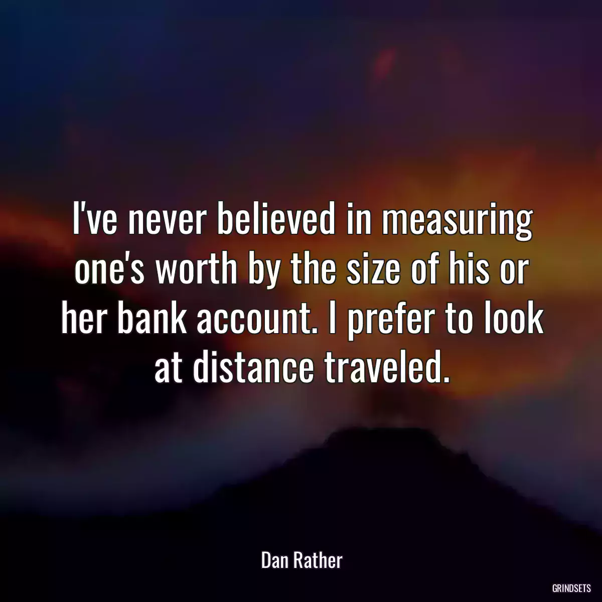 I\'ve never believed in measuring one\'s worth by the size of his or her bank account. I prefer to look at distance traveled.