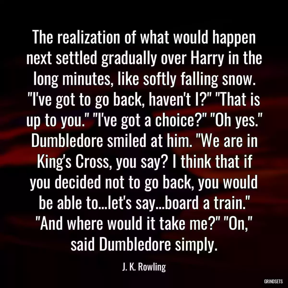 The realization of what would happen next settled gradually over Harry in the long minutes, like softly falling snow. \