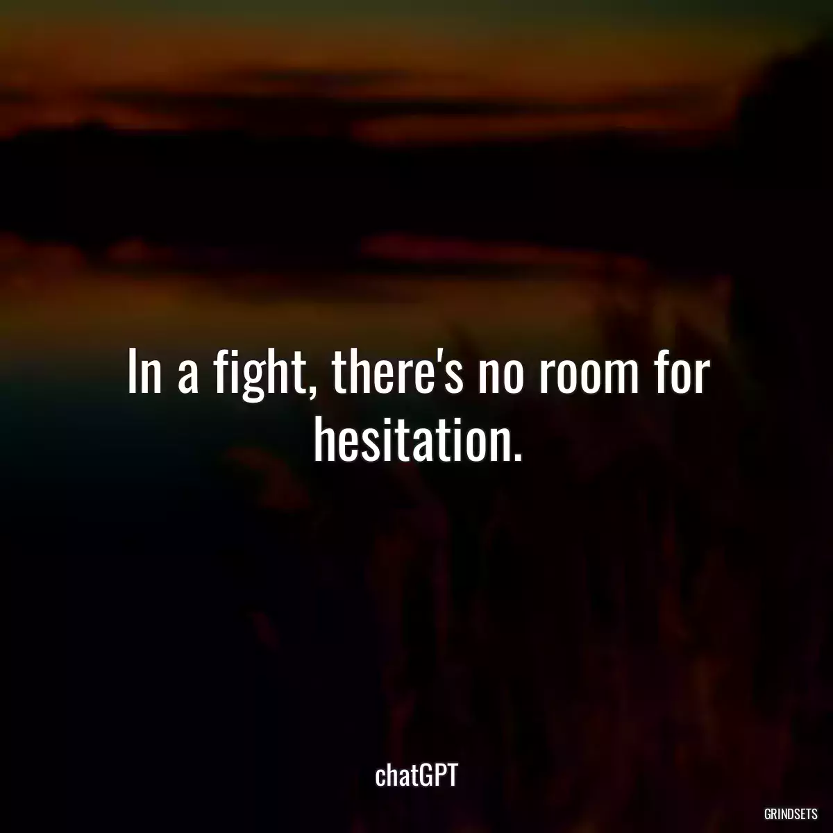 In a fight, there\'s no room for hesitation.