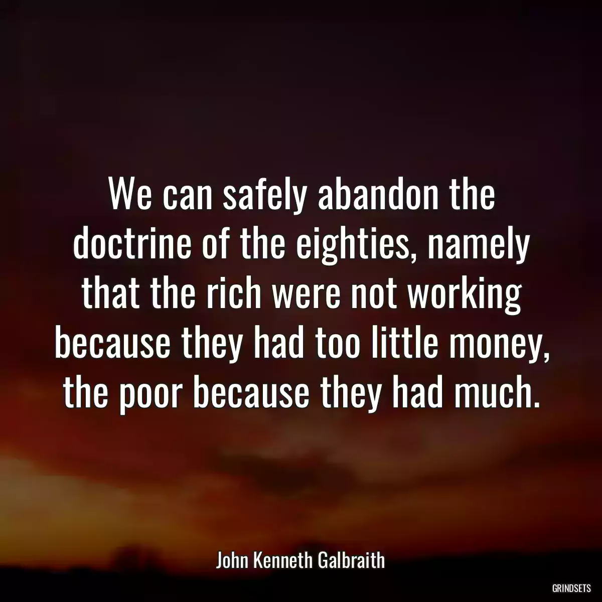 We can safely abandon the doctrine of the eighties, namely that the rich were not working because they had too little money, the poor because they had much.