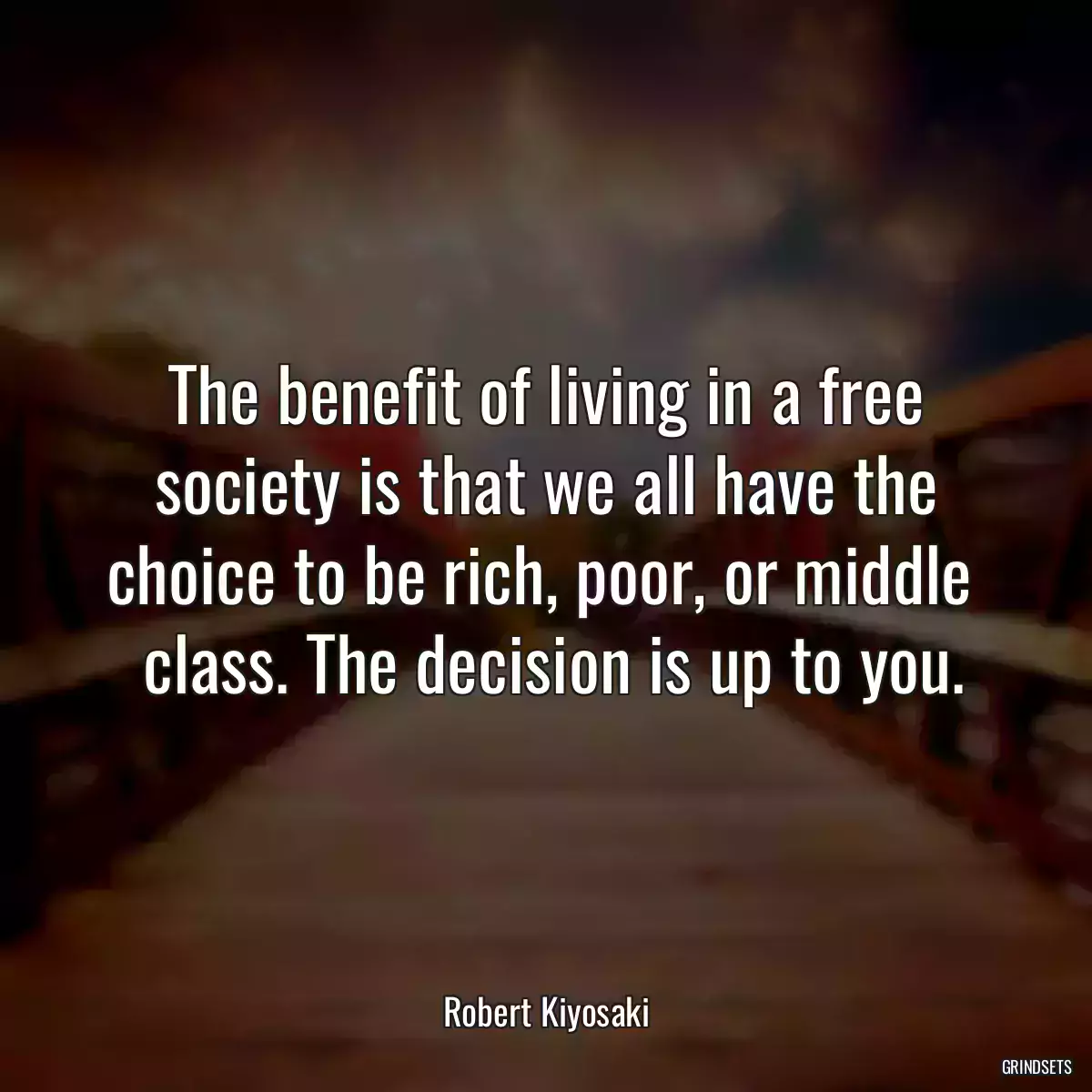 The benefit of living in a free society is that we all have the choice to be rich, poor, or middle 
 class. The decision is up to you.