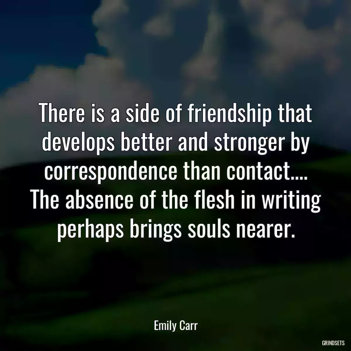 There is a side of friendship that develops better and stronger by correspondence than contact.... The absence of the flesh in writing perhaps brings souls nearer.