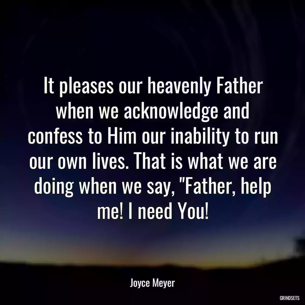 It pleases our heavenly Father when we acknowledge and confess to Him our inability to run our own lives. That is what we are doing when we say, \