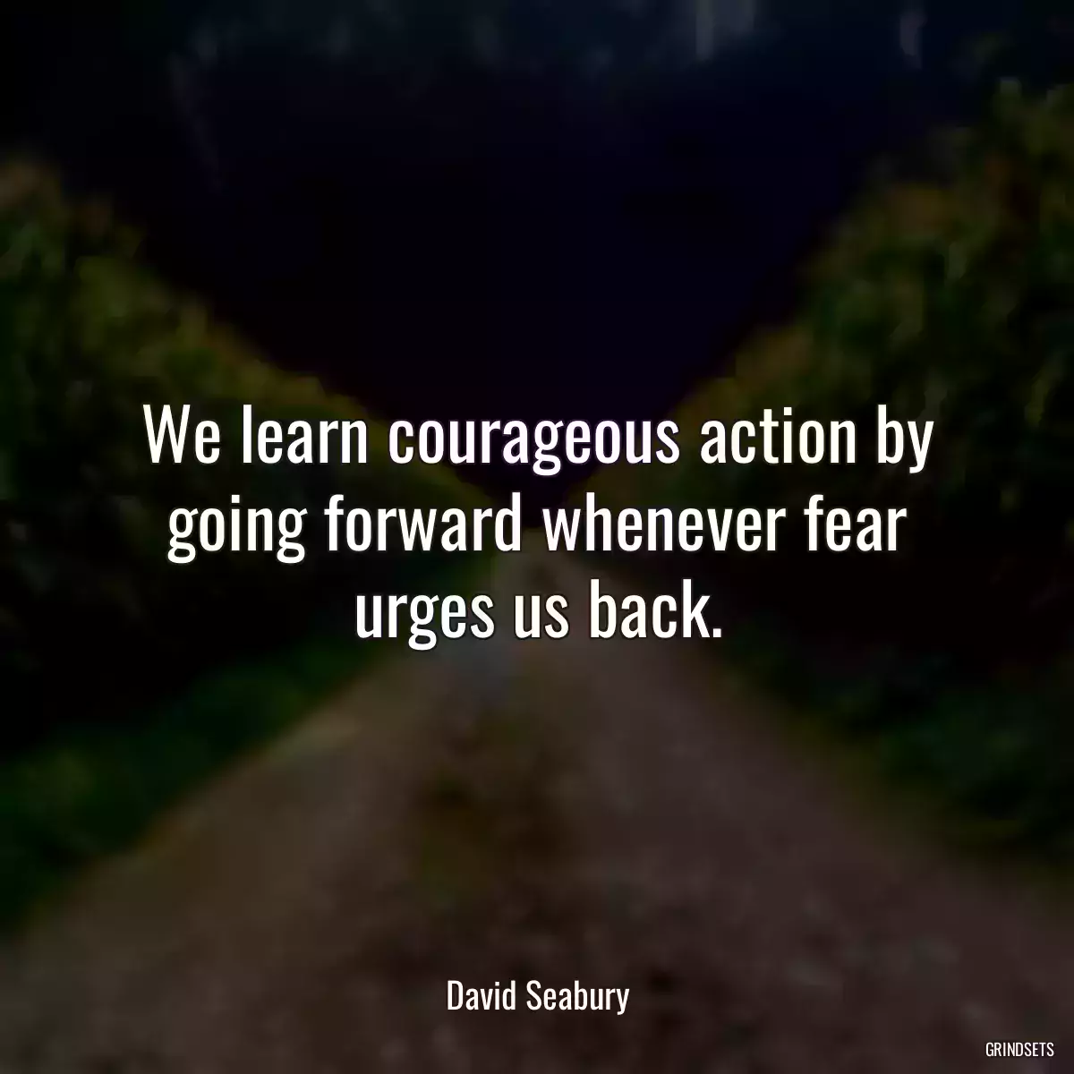 We learn courageous action by going forward whenever fear urges us back.