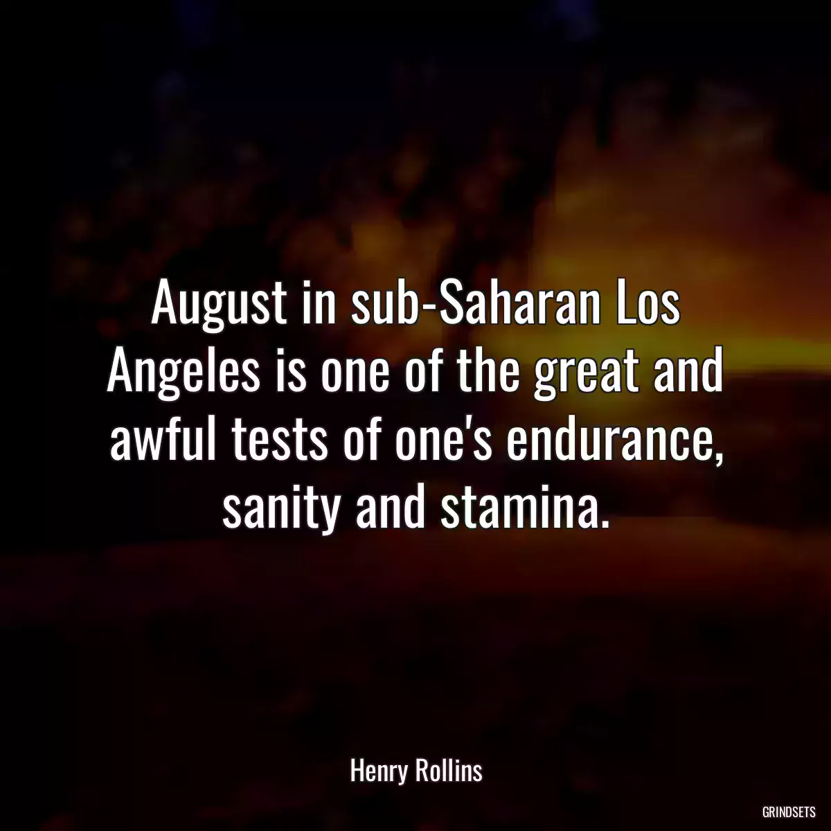 August in sub-Saharan Los Angeles is one of the great and awful tests of one\'s endurance, sanity and stamina.