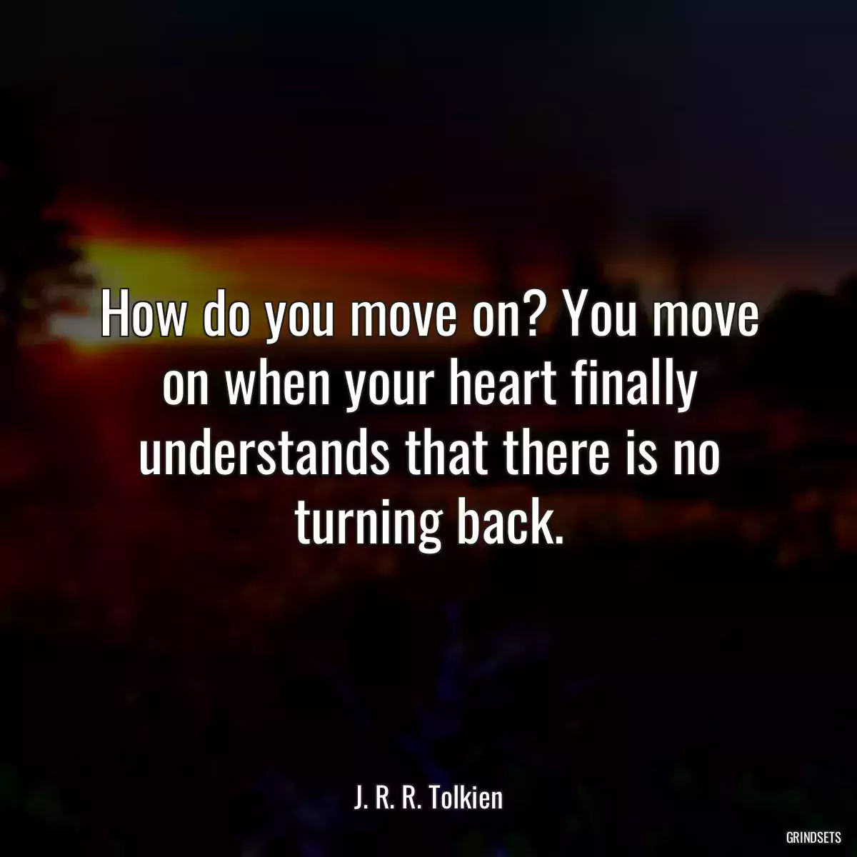 How do you move on? You move on when your heart finally understands that there is no turning back.