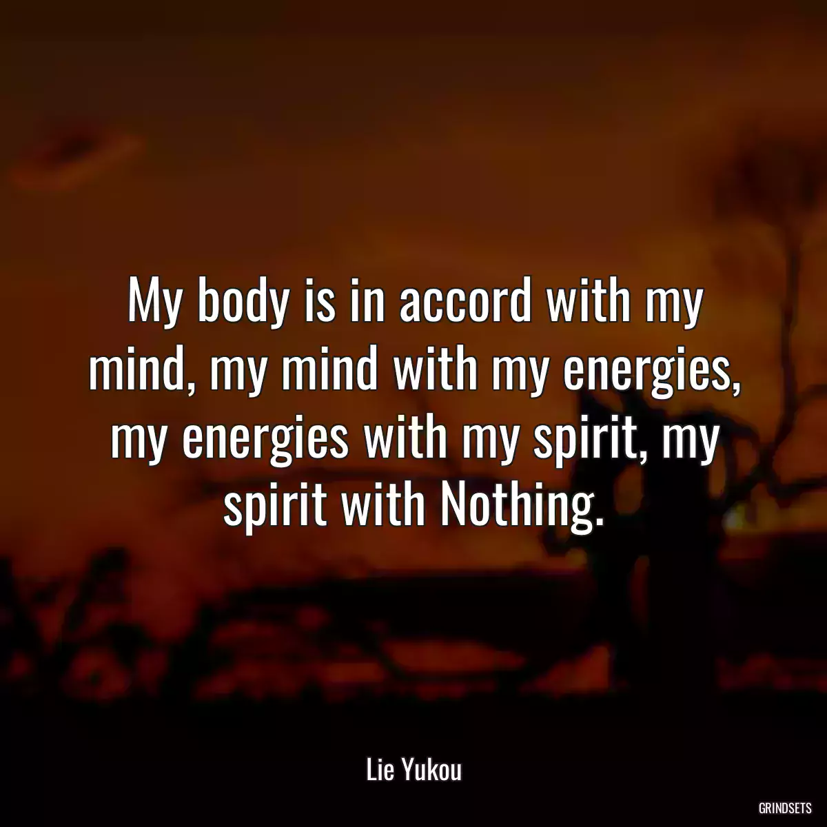 My body is in accord with my mind, my mind with my energies, my energies with my spirit, my spirit with Nothing.