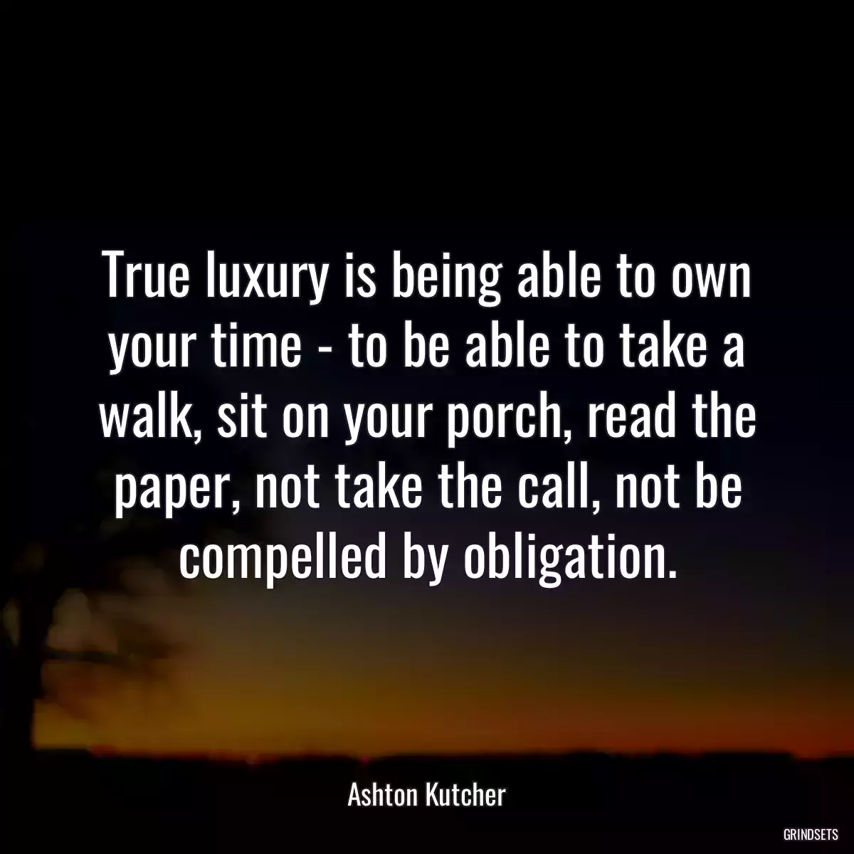 True luxury is being able to own your time - to be able to take a walk, sit on your porch, read the paper, not take the call, not be compelled by obligation.