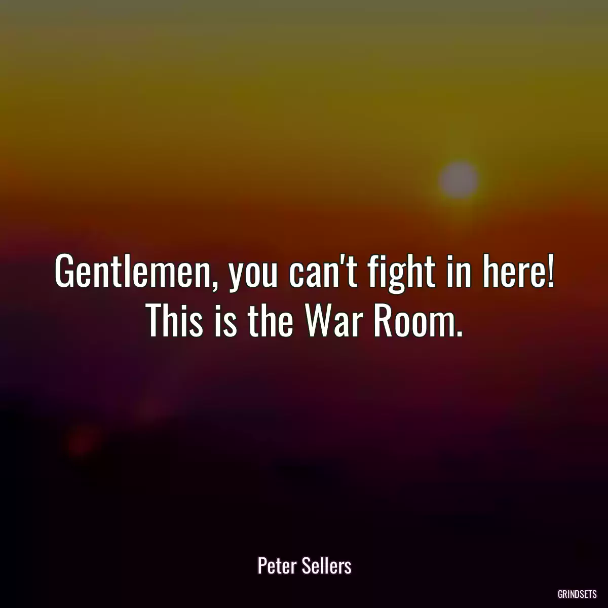 Gentlemen, you can\'t fight in here! This is the War Room.