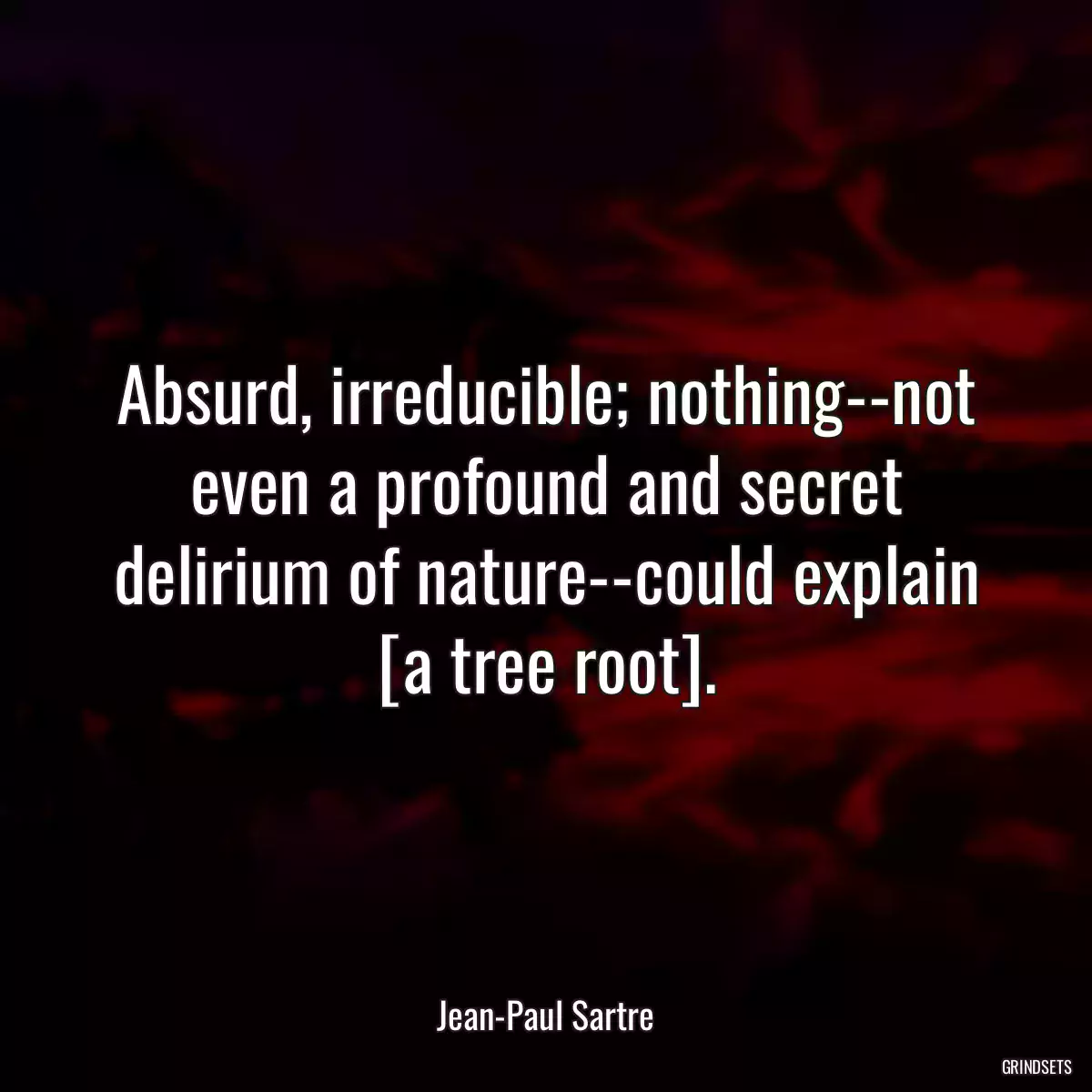 Absurd, irreducible; nothing--not even a profound and secret delirium of nature--could explain [a tree root].