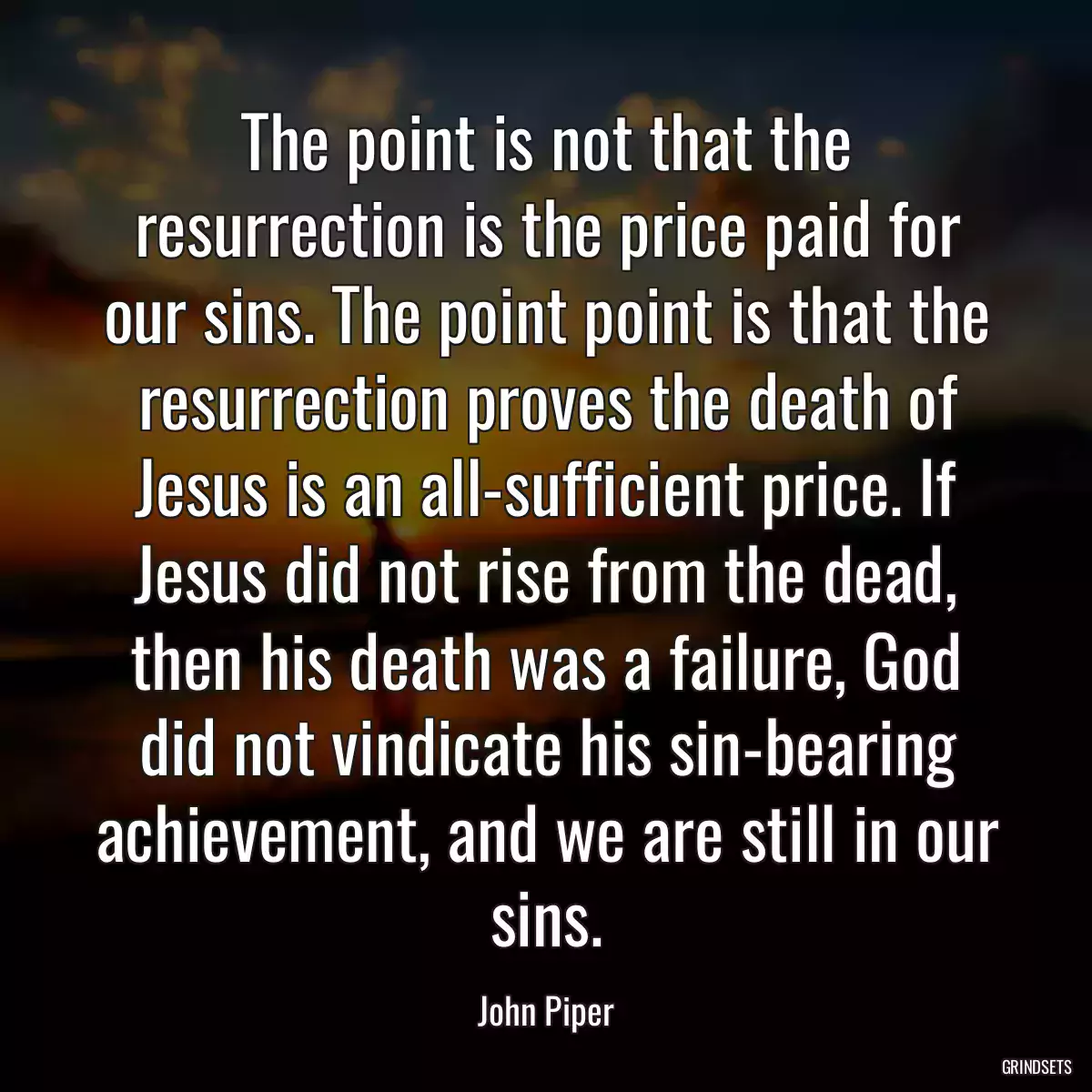 The point is not that the resurrection is the price paid for our sins. The point point is that the resurrection proves the death of Jesus is an all-sufficient price. If Jesus did not rise from the dead, then his death was a failure, God did not vindicate his sin-bearing achievement, and we are still in our sins.