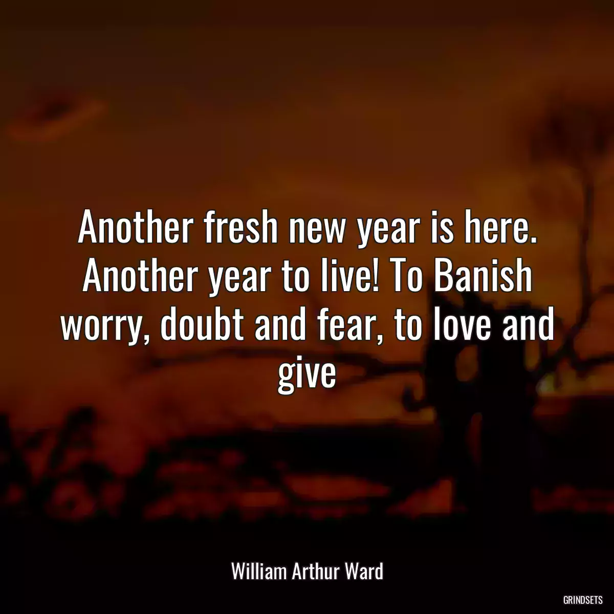 Another fresh new year is here. Another year to live! To Banish worry, doubt and fear, to love and give