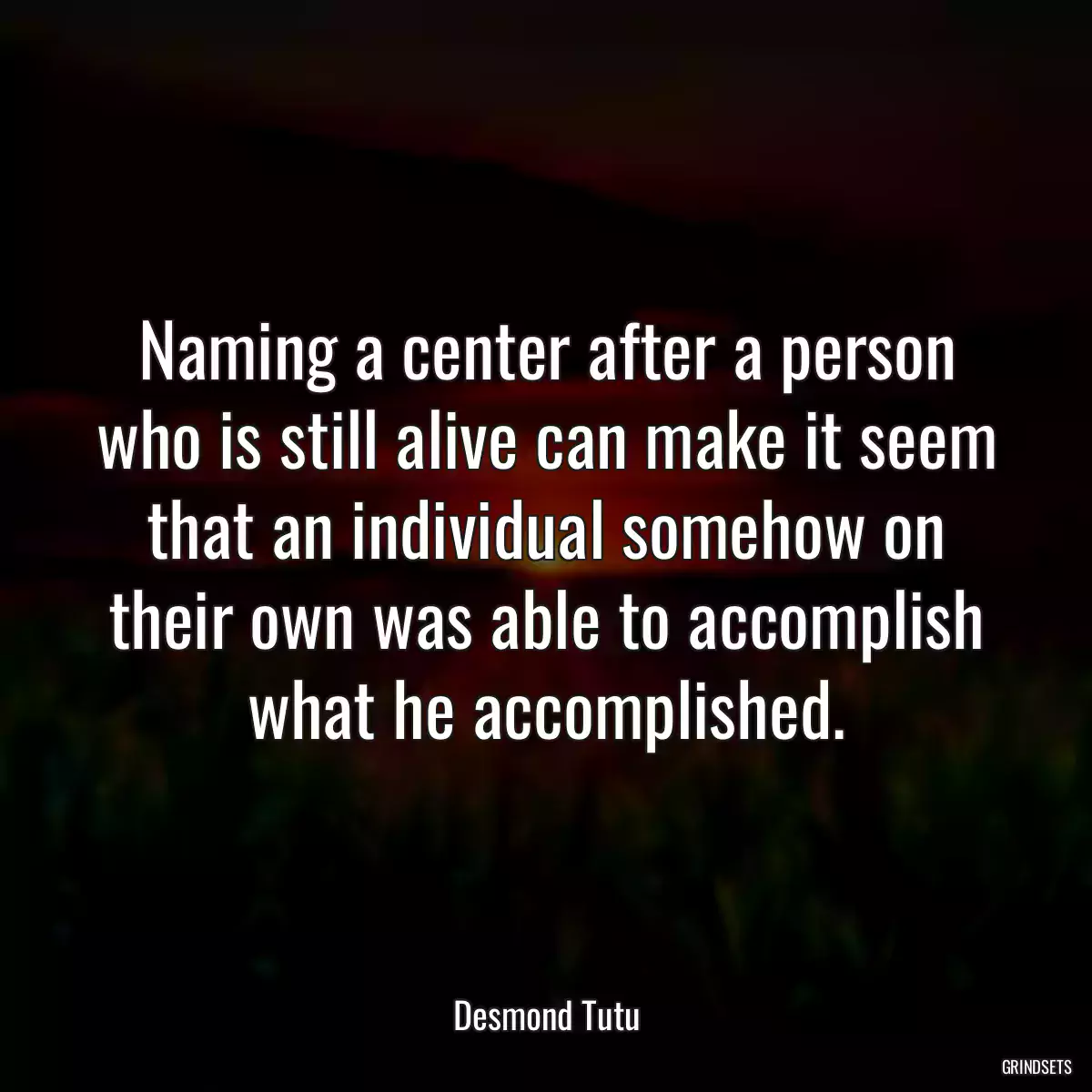 Naming a center after a person who is still alive can make it seem that an individual somehow on their own was able to accomplish what he accomplished.