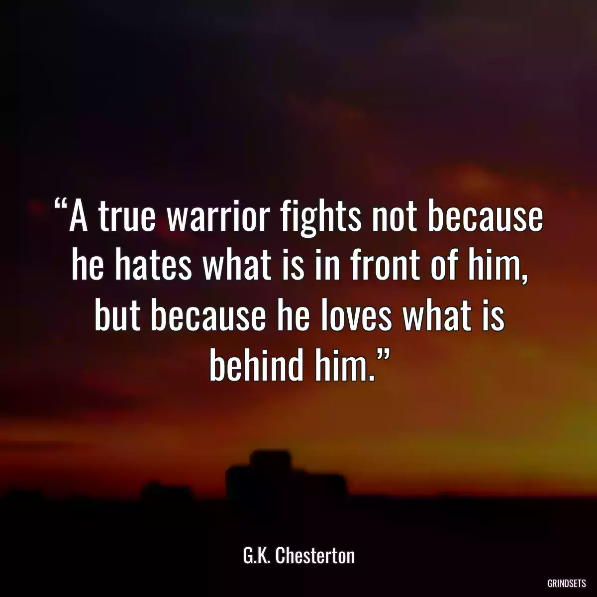 “A true warrior fights not because he hates what is in front of him, but because he loves what is behind him.”