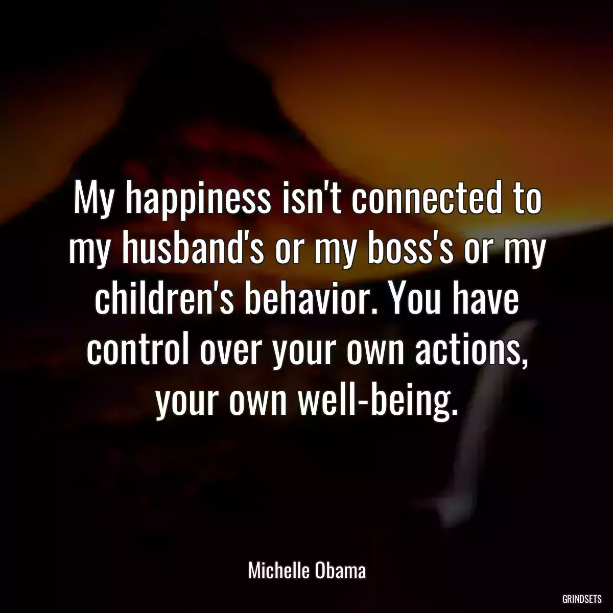 My happiness isn\'t connected to my husband\'s or my boss\'s or my children\'s behavior. You have control over your own actions, your own well-being.