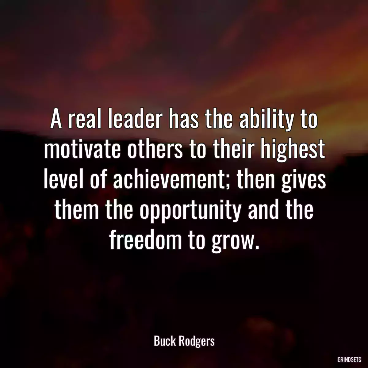 A real leader has the ability to motivate others to their highest level of achievement; then gives them the opportunity and the freedom to grow.