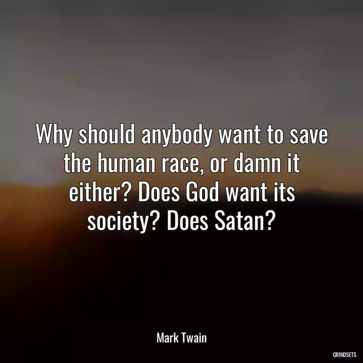 Why should anybody want to save the human race, or damn it either? Does God want its society? Does Satan?