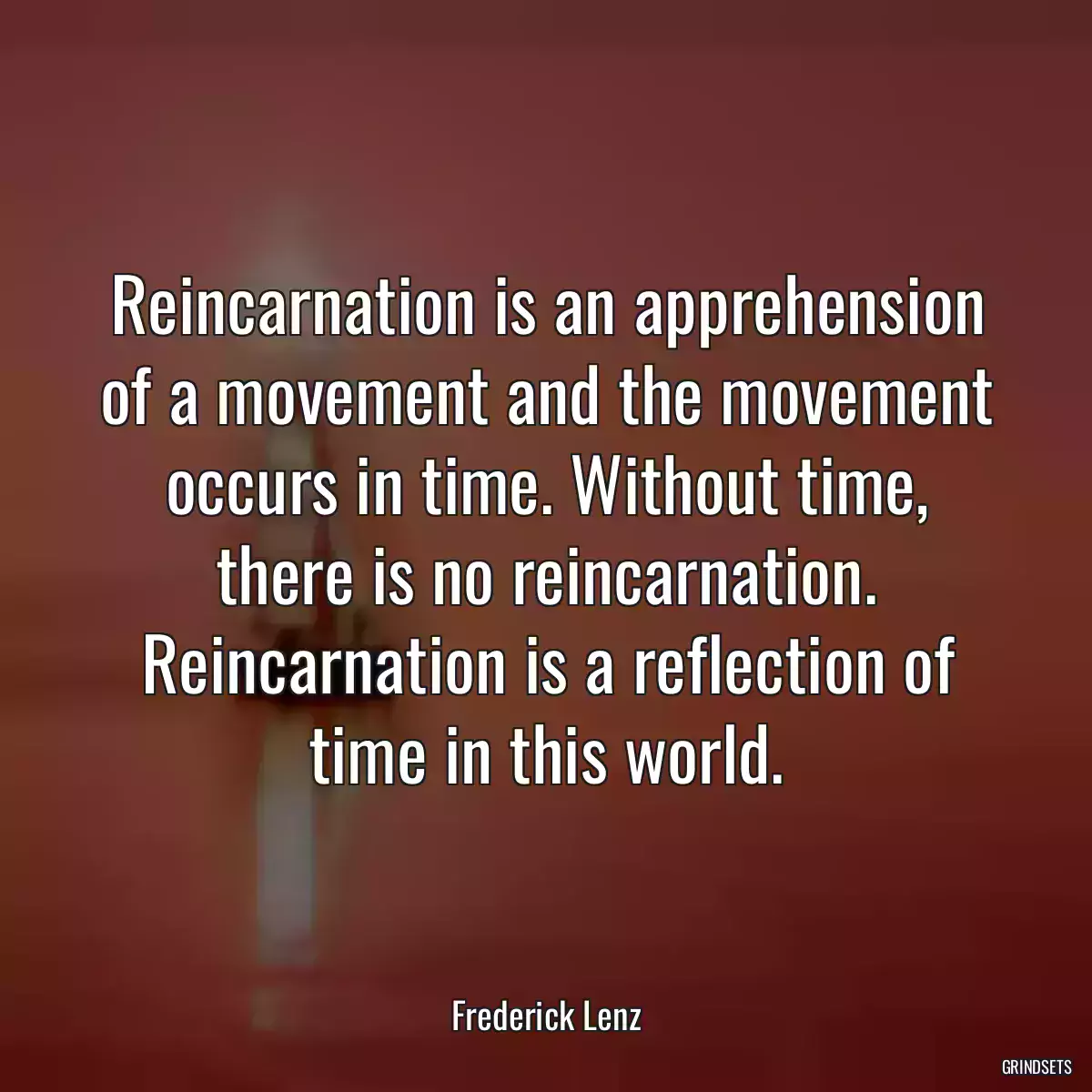 Reincarnation is an apprehension of a movement and the movement occurs in time. Without time, there is no reincarnation. Reincarnation is a reflection of time in this world.