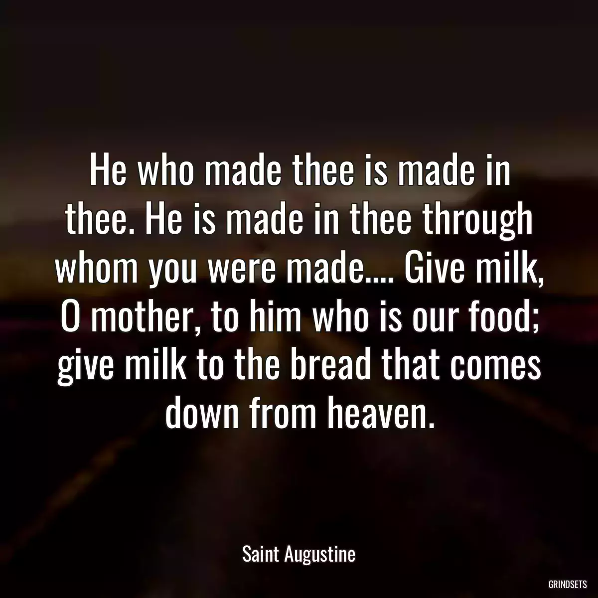 He who made thee is made in thee. He is made in thee through whom you were made.... Give milk, O mother, to him who is our food; give milk to the bread that comes down from heaven.