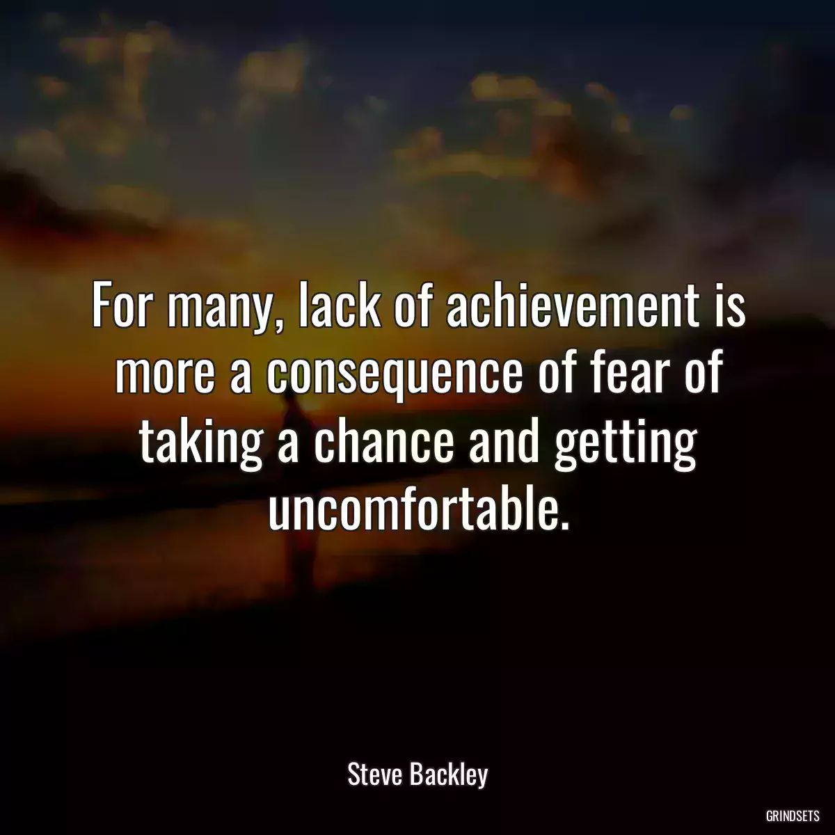 For many, lack of achievement is more a consequence of fear of taking a chance and getting uncomfortable.