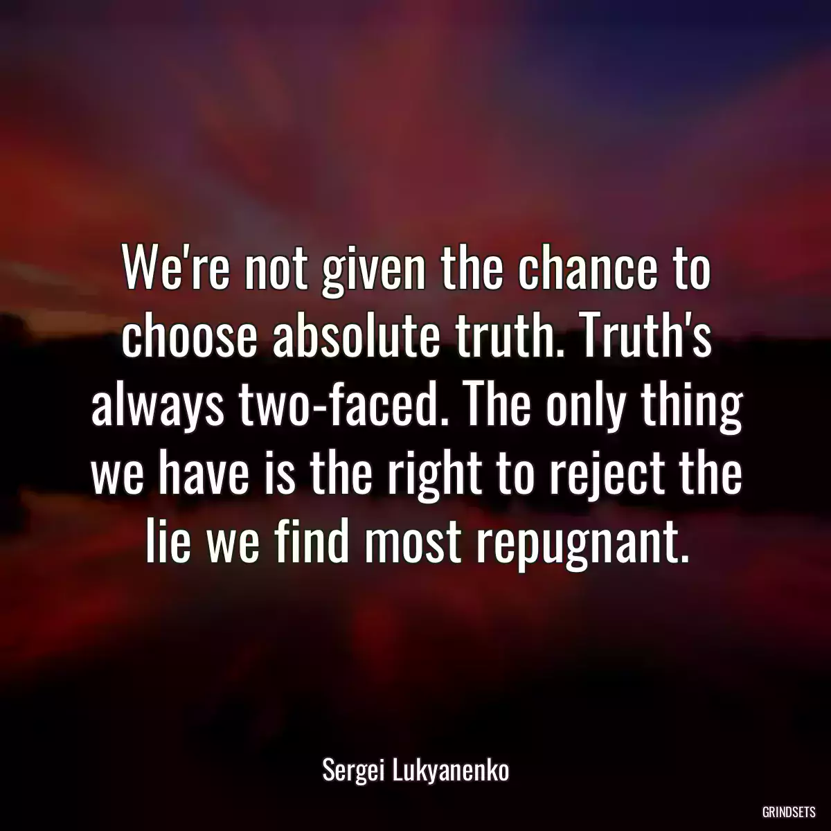 We\'re not given the chance to choose absolute truth. Truth\'s always two-faced. The only thing we have is the right to reject the lie we find most repugnant.