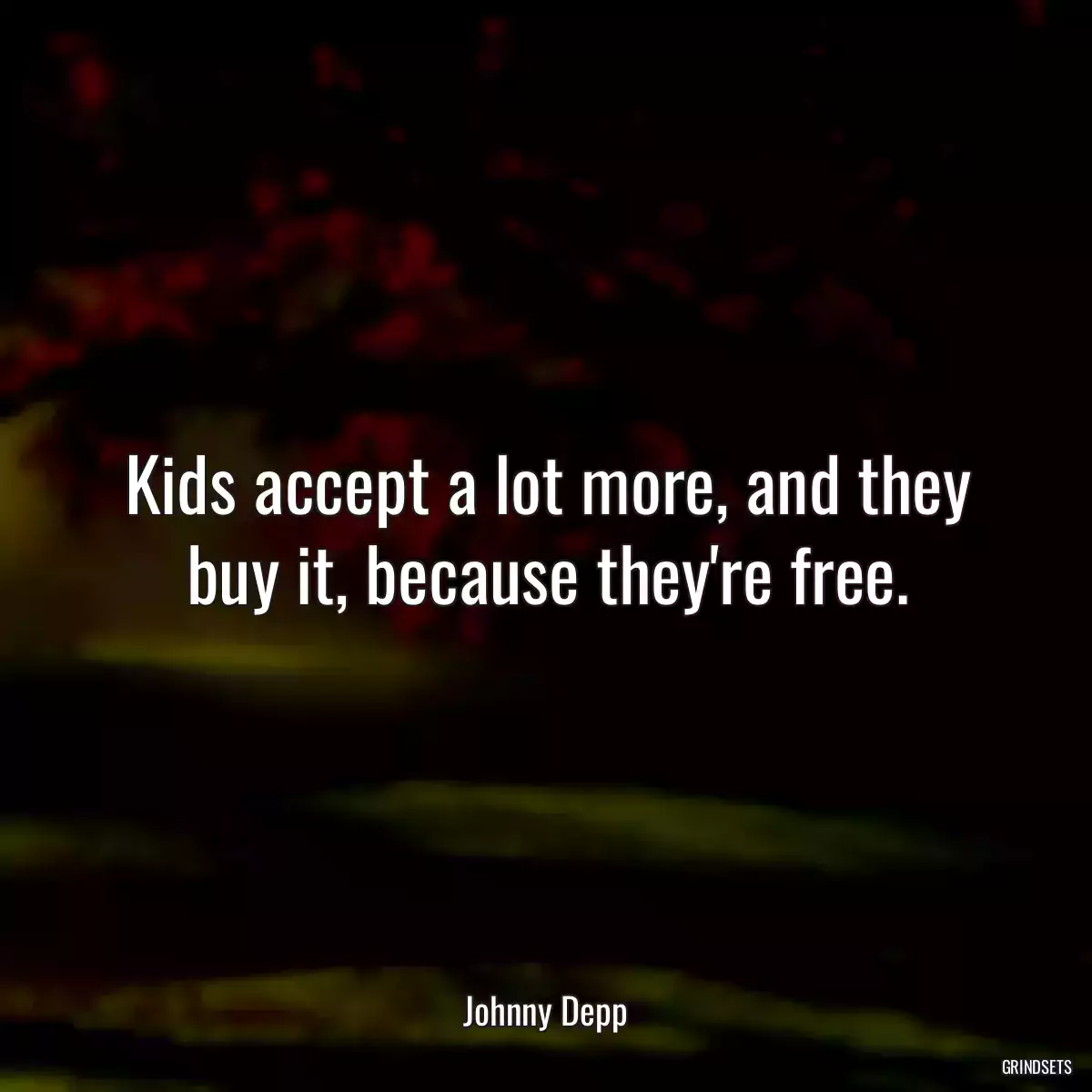 Kids accept a lot more, and they buy it, because they\'re free.