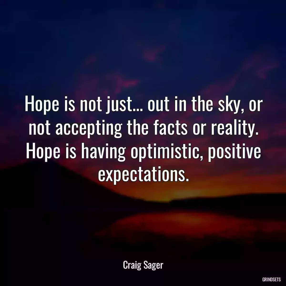 Hope is not just... out in the sky, or not accepting the facts or reality. Hope is having optimistic, positive expectations.