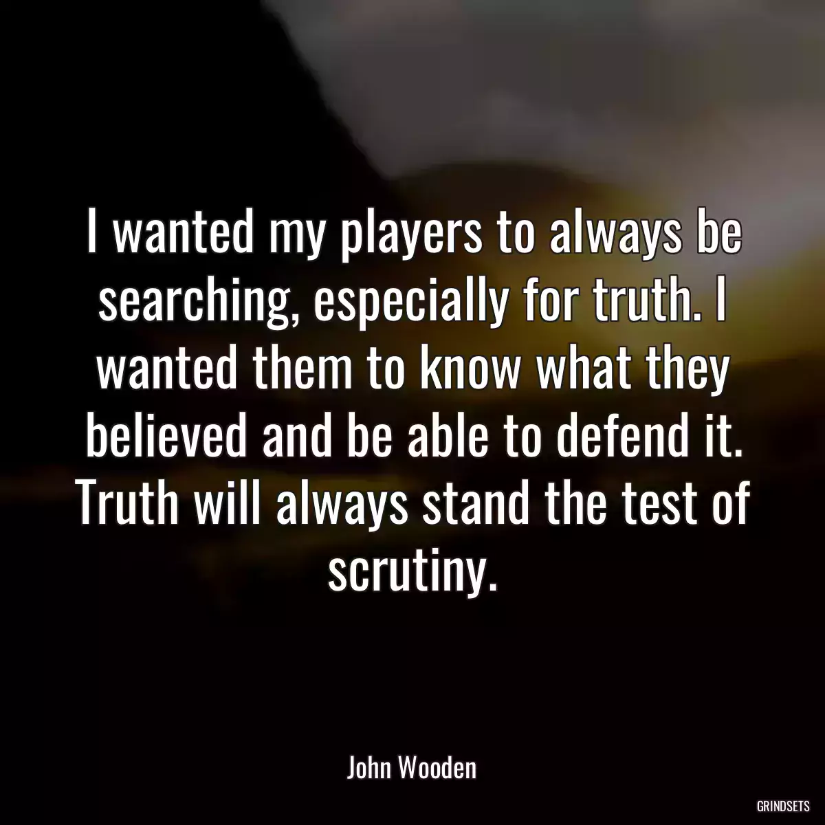 I wanted my players to always be searching, especially for truth. I wanted them to know what they believed and be able to defend it. Truth will always stand the test of scrutiny.