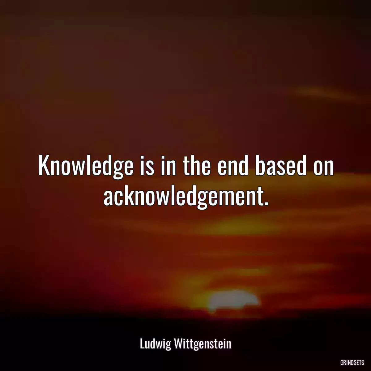 Knowledge is in the end based on acknowledgement.