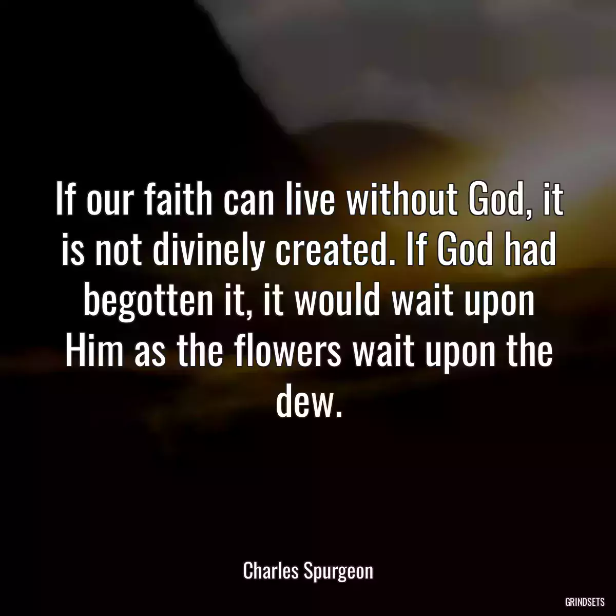 If our faith can live without God, it is not divinely created. If God had begotten it, it would wait upon Him as the flowers wait upon the dew.