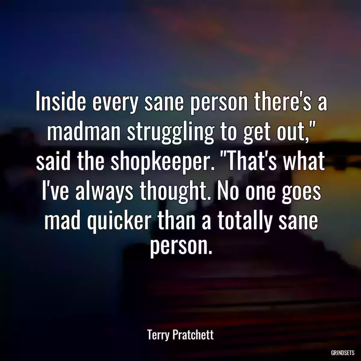 Inside every sane person there\'s a madman struggling to get out,\