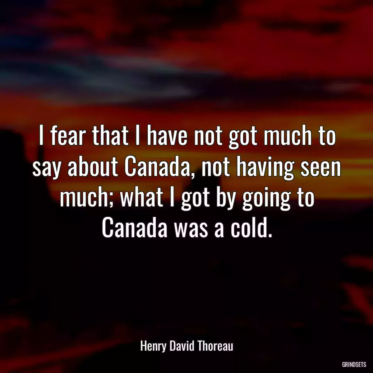 I fear that I have not got much to say about Canada, not having seen much; what I got by going to Canada was a cold.