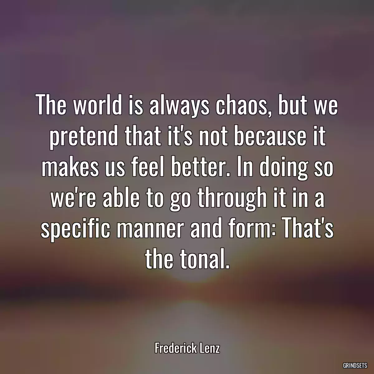 The world is always chaos, but we pretend that it\'s not because it makes us feel better. In doing so we\'re able to go through it in a specific manner and form: That\'s the tonal.