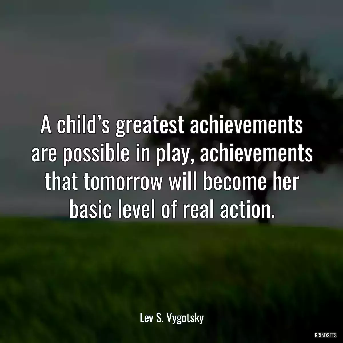 A child’s greatest achievements are possible in play, achievements that tomorrow will become her basic level of real action.