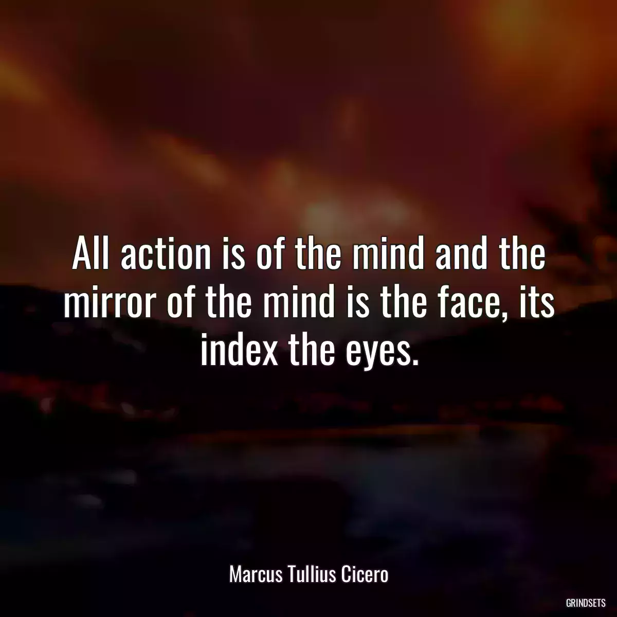 All action is of the mind and the mirror of the mind is the face, its index the eyes.