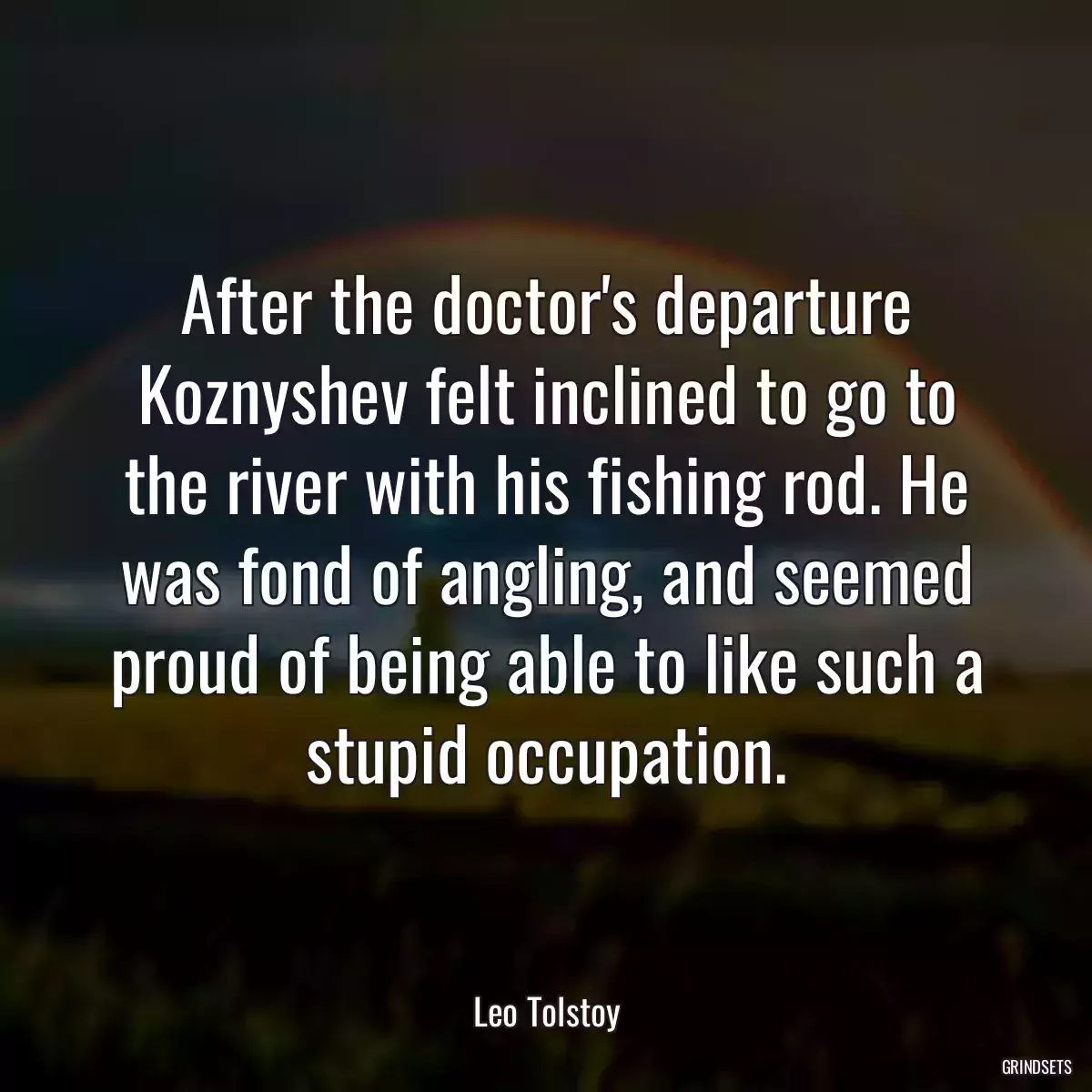 After the doctor\'s departure Koznyshev felt inclined to go to the river with his fishing rod. He was fond of angling, and seemed proud of being able to like such a stupid occupation.