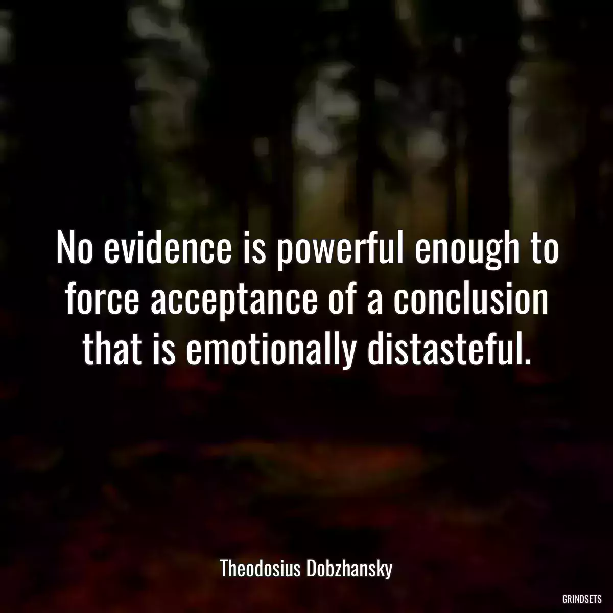 No evidence is powerful enough to force acceptance of a conclusion that is emotionally distasteful.