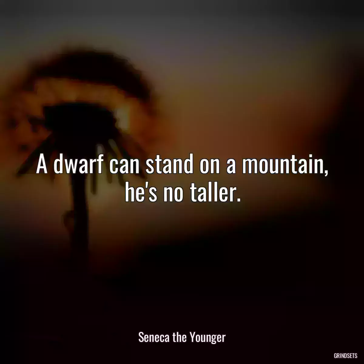 A dwarf can stand on a mountain, he\'s no taller.