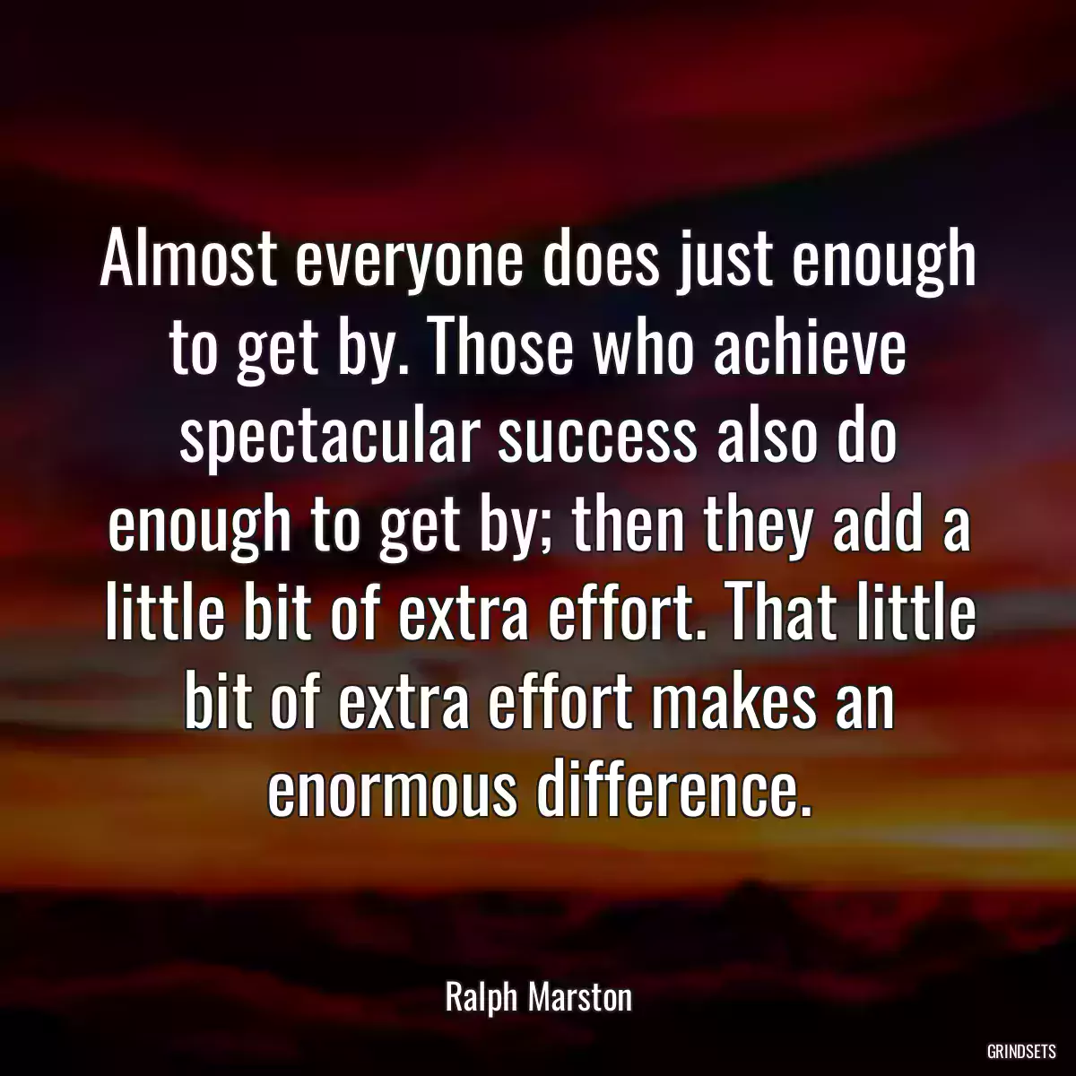 Almost everyone does just enough to get by. Those who achieve spectacular success also do enough to get by; then they add a little bit of extra effort. That little bit of extra effort makes an enormous difference.