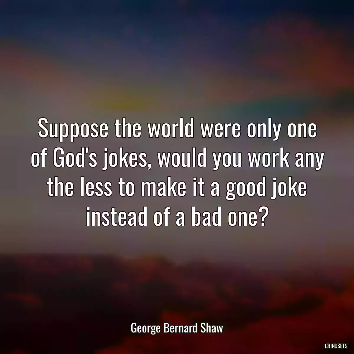 Suppose the world were only one of God\'s jokes, would you work any the less to make it a good joke instead of a bad one?