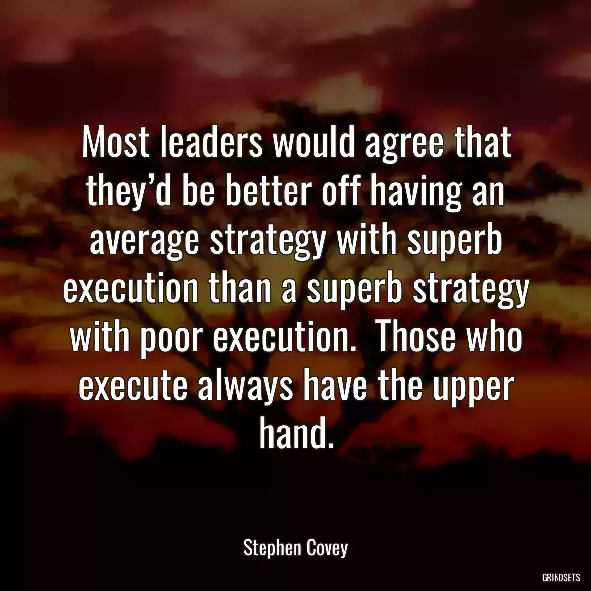 Most leaders would agree that they’d be better off having an average strategy with superb execution than a superb strategy with poor execution.  Those who execute always have the upper hand.