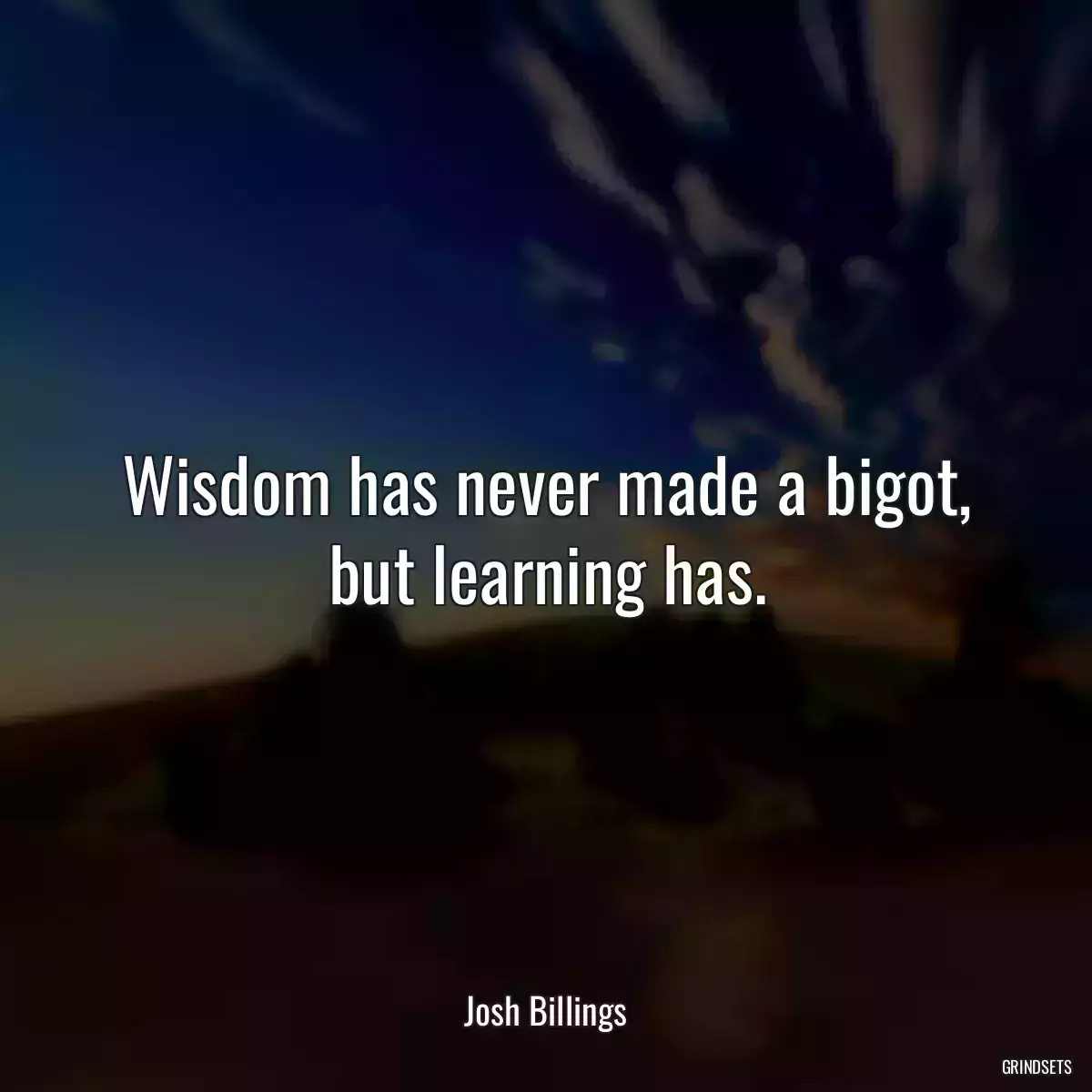 Wisdom has never made a bigot, but learning has.